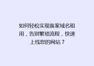 如何轻松实现备案域名租用，告别繁琐流程，快速上线您的网站？