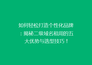 如何轻松打造个性化品牌：揭秘二级域名租用的五大优势与选型技巧！