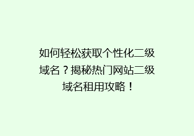 如何轻松获取个性化二级域名？揭秘热门网站二级域名租用攻略！