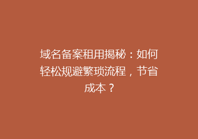 域名备案租用揭秘：如何轻松规避繁琐流程，节省成本？