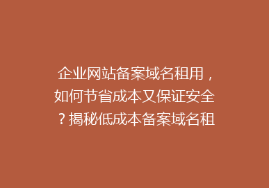 企业网站备案域名租用，如何节省成本又保证安全？揭秘低成本备案域名租用攻略！