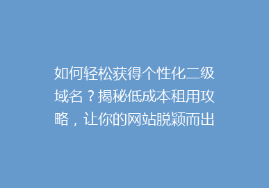 如何轻松获得个性化二级域名？揭秘低成本租用攻略，让你的网站脱颖而出！