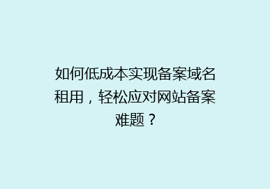 如何低成本实现备案域名租用，轻松应对网站备案难题？