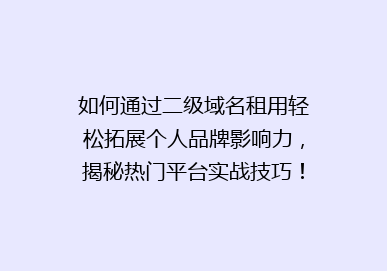 如何通过二级域名租用轻松拓展个人品牌影响力，揭秘热门平台实战技巧！