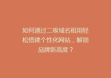 如何通过二级域名租用轻松搭建个性化网站，解锁品牌新高度？