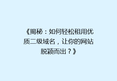 《揭秘：如何轻松租用优质二级域名，让你的网站脱颖而出？》