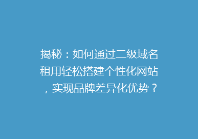 揭秘：如何通过二级域名租用轻松搭建个性化网站，实现品牌差异化优势？