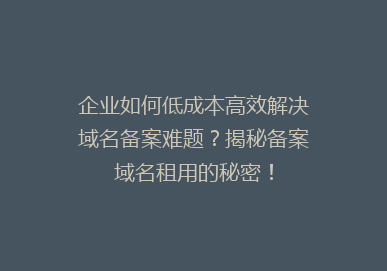 企业如何低成本高效解决域名备案难题？揭秘备案域名租用的秘密！