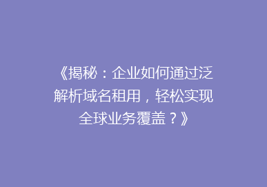 《揭秘：企业如何通过泛解析域名租用，轻松实现全球业务覆盖？》