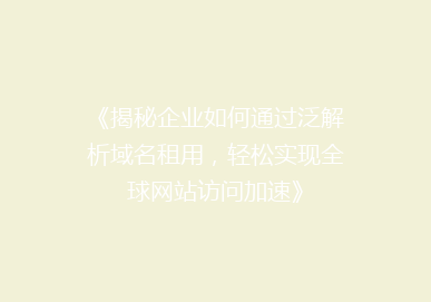 《揭秘企业如何通过泛解析域名租用，轻松实现全球网站访问加速》