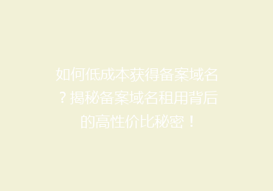 如何低成本获得备案域名？揭秘备案域名租用背后的高性价比秘密！