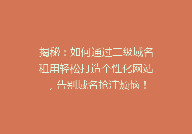 揭秘：如何通过二级域名租用轻松打造个性化网站，告别域名抢注烦恼！