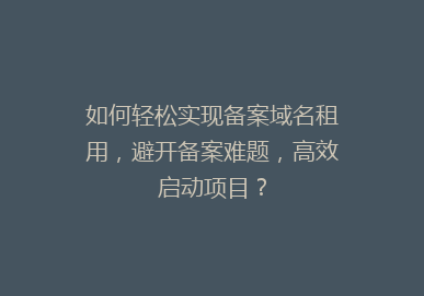 如何轻松实现备案域名租用，避开备案难题，高效启动项目？