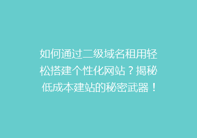 如何通过二级域名租用轻松搭建个性化网站？揭秘低成本建站的秘密武器！