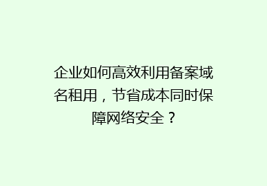 企业如何高效利用备案域名租用，节省成本同时保障网络安全？