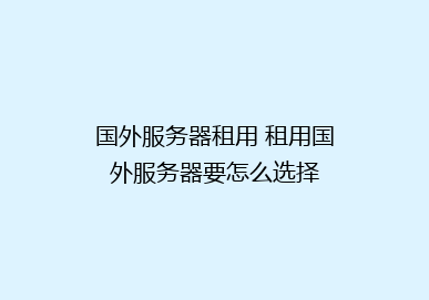 国外服务器租用 租用国外服务器要怎么选择