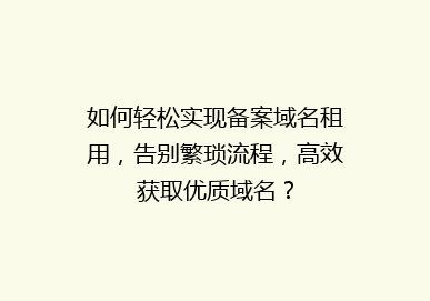 如何轻松实现备案域名租用，告别繁琐流程，高效获取优质域名？
