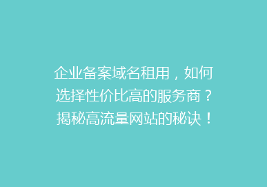 企业备案域名租用，如何选择性价比高的服务商？揭秘高流量网站的秘诀！