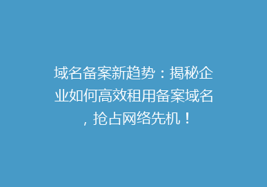 域名备案新趋势：揭秘企业如何高效租用备案域名，抢占网络先机！