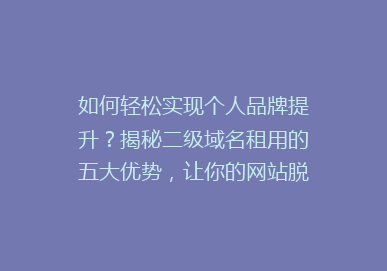 如何轻松实现个人品牌提升？揭秘二级域名租用的五大优势，让你的网站脱颖而出！
