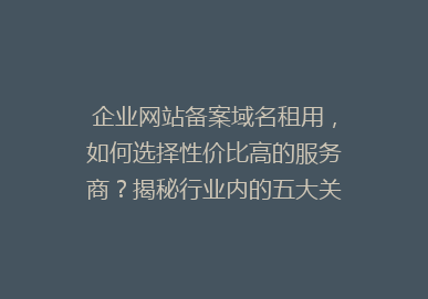 企业网站备案域名租用，如何选择性价比高的服务商？揭秘行业内的五大关键因素！