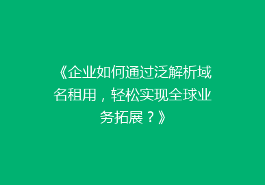 《企业如何通过泛解析域名租用，轻松实现全球业务拓展？》