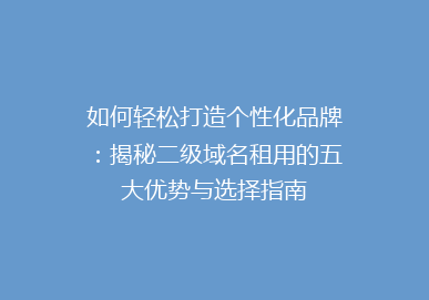 如何轻松打造个性化品牌：揭秘二级域名租用的五大优势与选择指南