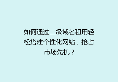 如何通过二级域名租用轻松搭建个性化网站，抢占市场先机？