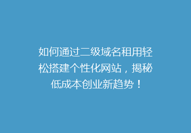 如何通过二级域名租用轻松搭建个性化网站，揭秘低成本创业新趋势！