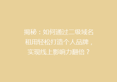 揭秘：如何通过二级域名租用轻松打造个人品牌，实现线上影响力翻倍？