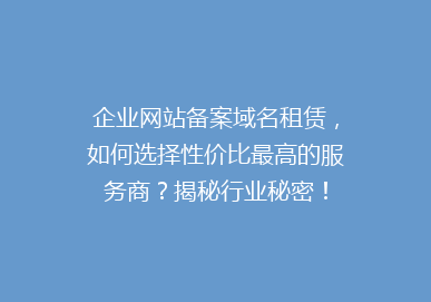 企业网站备案域名租赁，如何选择性价比最高的服务商？揭秘行业秘密！