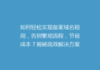如何轻松实现备案域名租用，告别繁琐流程，节省成本？揭秘高效解决方案！