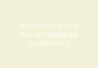 传奇开服怎么开服不会技术自己能开服吗需要准备什么需要投入多少