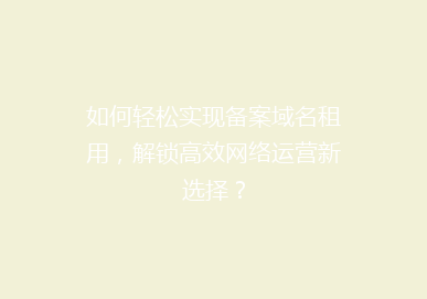 如何轻松实现备案域名租用，解锁高效网络运营新选择？