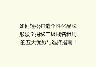 如何轻松打造个性化品牌形象？揭秘二级域名租用的五大优势与选择指南！