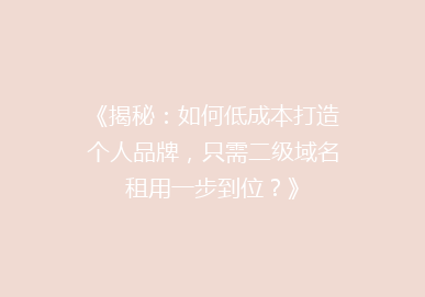 《揭秘：如何低成本打造个人品牌，只需二级域名租用一步到位？》