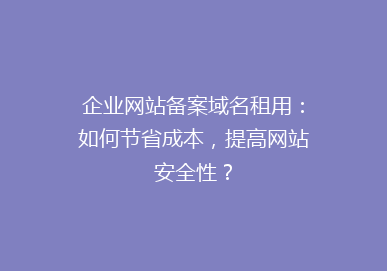 企业网站备案域名租用：如何节省成本，提高网站安全性？