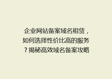 企业网站备案域名租赁，如何选择性价比高的服务？揭秘高效域名备案攻略！