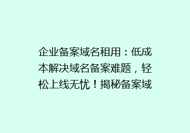 企业备案域名租用：低成本解决域名备案难题，轻松上线无忧！揭秘备案域名租用的五大优势