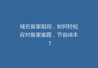 域名备案租用，如何轻松应对备案难题，节省成本？