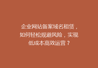 企业网站备案域名租赁，如何轻松规避风险，实现低成本高效运营？