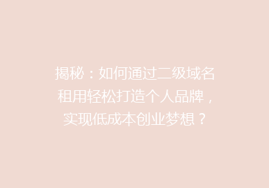 揭秘：如何通过二级域名租用轻松打造个人品牌，实现低成本创业梦想？