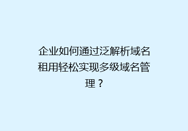 企业如何通过泛解析域名租用轻松实现多级域名管理？