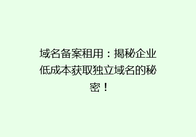域名备案租用：揭秘企业低成本获取独立域名的秘密！