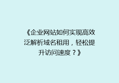 《企业网站如何实现高效泛解析域名租用，轻松提升访问速度？》