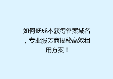 如何低成本获得备案域名，专业服务商揭秘高效租用方案！
