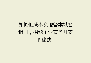 如何低成本实现备案域名租用，揭秘企业节省开支的秘诀！