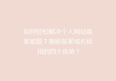 如何轻松解决个人网站备案难题？揭秘备案域名租用的四大优势！