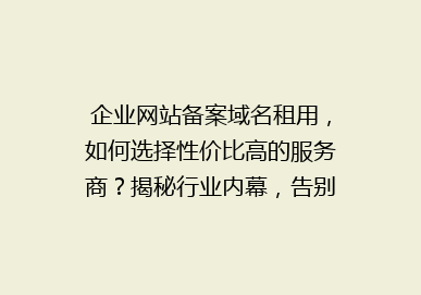 企业网站备案域名租用，如何选择性价比高的服务商？揭秘行业内幕，告别高价陷阱！