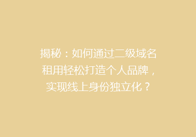 揭秘：如何通过二级域名租用轻松打造个人品牌，实现线上身份独立化？